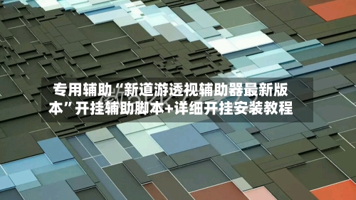 专用辅助“新道游透视辅助器最新版本”开挂辅助脚本+详细开挂安装教程-第2张图片