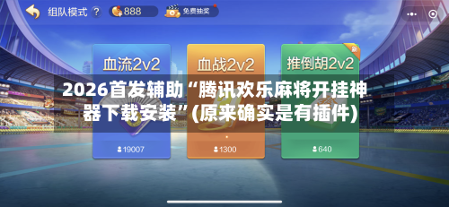 2026首发辅助“腾讯欢乐麻将开挂神器下载安装	”(原来确实是有插件)-第2张图片