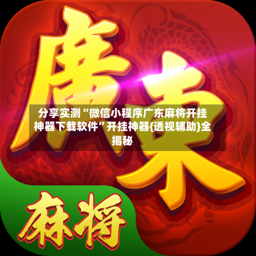 分享实测“微信小程序广东麻将开挂神器下载软件”开挂神器{透视辅助}全揭秘-第2张图片