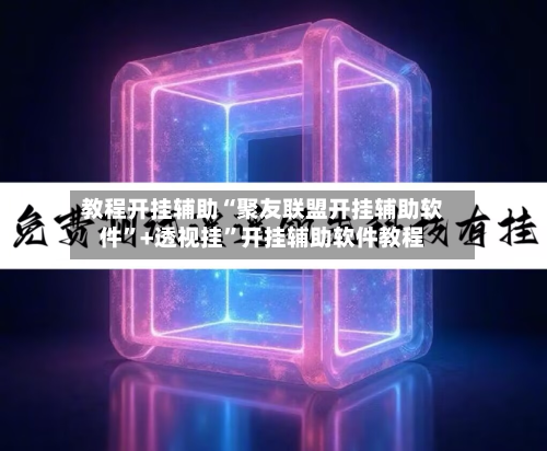 教程开挂辅助“聚友联盟开挂辅助软件”+透视挂	”开挂辅助软件教程-第2张图片