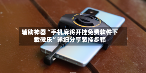 辅助神器“手机麻将开挂免费软件下载微乐”详细分享装挂步骤-第2张图片