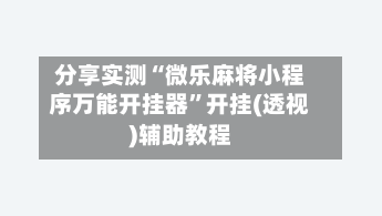 分享实测“微乐麻将小程序万能开挂器”开挂(透视)辅助教程-第3张图片