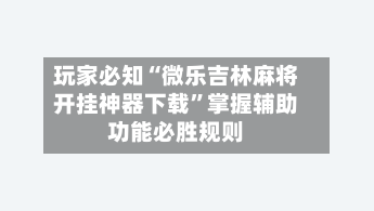 玩家必知“微乐吉林麻将开挂神器下载”掌握辅助功能必胜规则-第2张图片