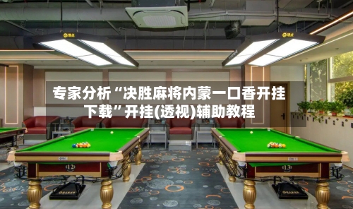 专家分析“决胜麻将内蒙一口香开挂下载	”开挂(透视)辅助教程-第2张图片