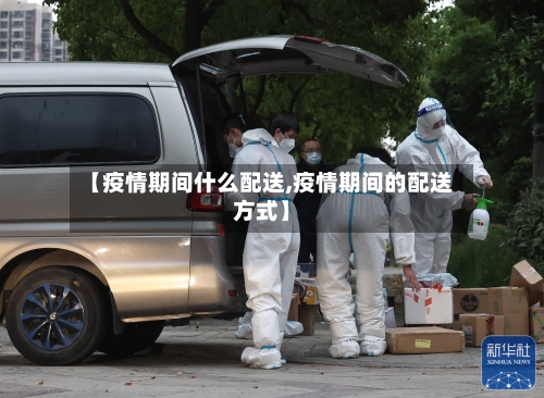 【疫情期间什么配送,疫情期间的配送方式】