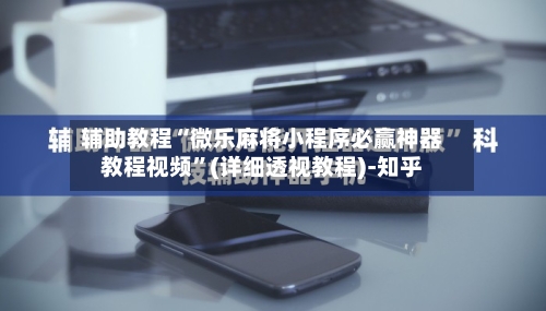 辅助教程“微乐麻将小程序必赢神器教程视频	”(详细透视教程)-知乎-第2张图片