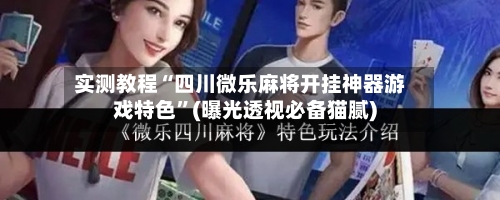 实测教程“四川微乐麻将开挂神器游戏特色	”(曝光透视必备猫腻)-第3张图片