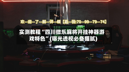 实测教程“四川微乐麻将开挂神器游戏特色”(曝光透视必备猫腻)-第2张图片