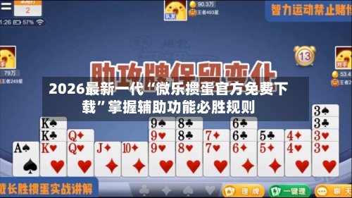 2026最新一代“微乐掼蛋官方免费下载”掌握辅助功能必胜规则