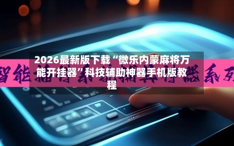 2026最新版下载“微乐内蒙麻将万能开挂器”科技辅助神器手机版教程-第3张图片