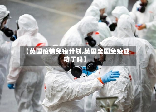 【英国疫情免疫计划,英国全国免疫成功了吗】