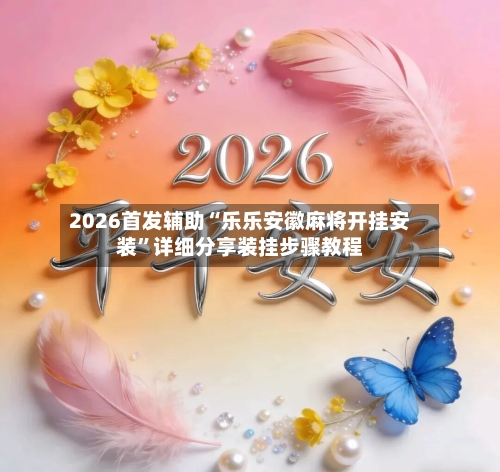 2026首发辅助“乐乐安徽麻将开挂安装	”详细分享装挂步骤教程-第2张图片