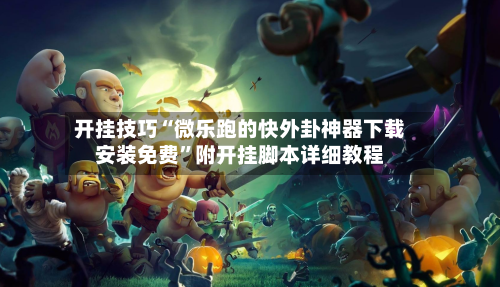 开挂技巧“微乐跑的快外卦神器下载安装免费	”附开挂脚本详细教程-第2张图片