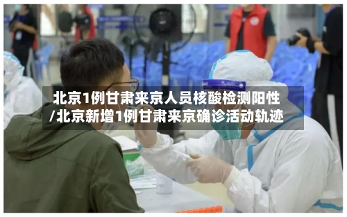 北京1例甘肃来京人员核酸检测阳性/北京新增1例甘肃来京确诊活动轨迹