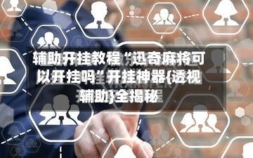 辅助开挂教程“迅奇麻将可以开挂吗”开挂神器{透视辅助}全揭秘-第2张图片