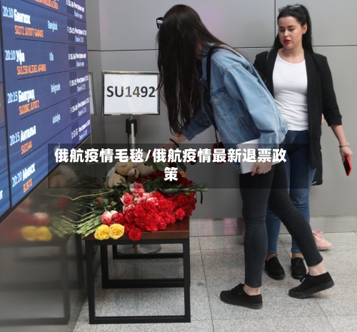 俄航疫情毛毯/俄航疫情最新退票政策-第2张图片
