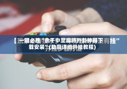 一键必胜“余干中至麻将外卦神器下载安装	”(助赢详细开挂教程)-第2张图片