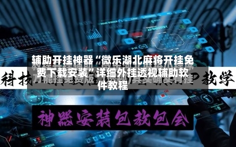 辅助开挂神器“微乐湖北麻将开挂免费下载安装	”详细外挂透视辅助软件教程-第3张图片