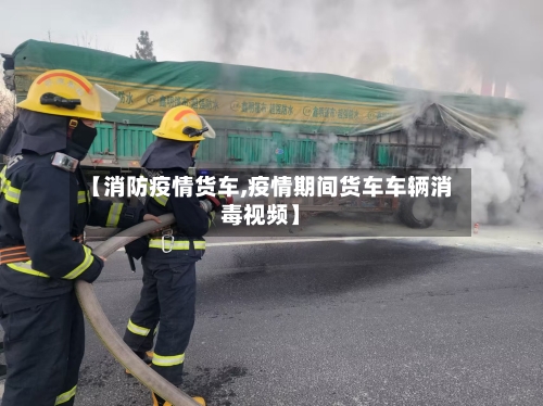 【消防疫情货车,疫情期间货车车辆消毒视频】