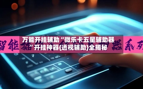 万能开挂辅助“微乐卡五星辅助器”开挂神器{透视辅助}全揭秘-第2张图片