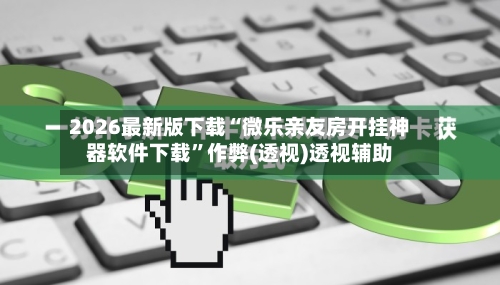 2026最新版下载“微乐亲友房开挂神器软件下载”作弊(透视)透视辅助-第2张图片