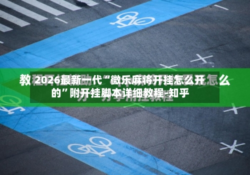 2026最新一代“微乐麻将开挂怎么开的	”附开挂脚本详细教程-知乎-第1张图片