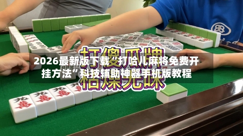 2026最新版下载“打哈儿麻将免费开挂方法”科技辅助神器手机版教程-第2张图片