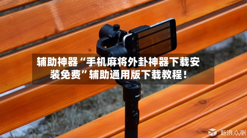 辅助神器“手机麻将外卦神器下载安装免费”辅助通用版下载教程！-第3张图片