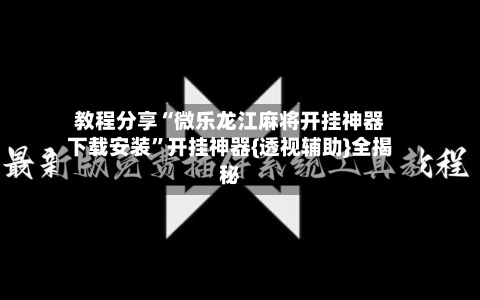 教程分享“微乐龙江麻将开挂神器下载安装”开挂神器{透视辅助}全揭秘-第2张图片