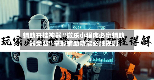 辅助开挂神器“微乐小程序必赢辅助器免费	”掌握辅助功能必胜规则-第2张图片