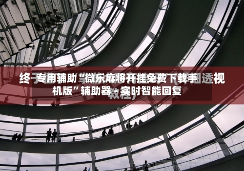 专用辅助“微乐麻将开挂免费下载手机版”辅助器 - 实时智能回复