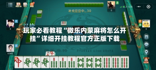 玩家必看教程“微乐内蒙麻将怎么开挂”详细开挂教程官方正版下载-第2张图片