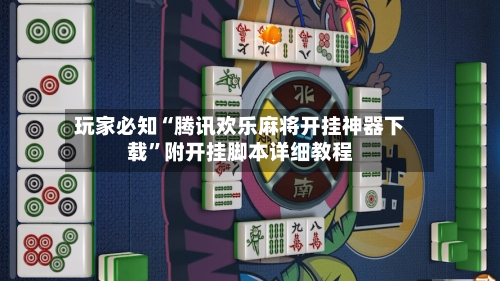 玩家必知“腾讯欢乐麻将开挂神器下载”附开挂脚本详细教程-第2张图片