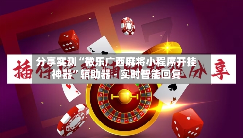 分享实测“微乐广西麻将小程序开挂神器”辅助器 - 实时智能回复-第3张图片