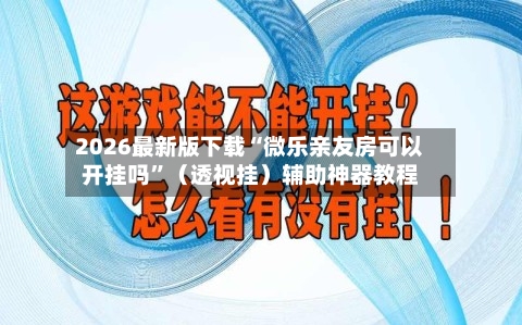 2026最新版下载“微乐亲友房可以开挂吗”（透视挂）辅助神器教程-第2张图片