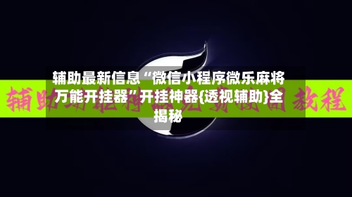 辅助最新信息“微信小程序微乐麻将万能开挂器	”开挂神器{透视辅助}全揭秘-第2张图片