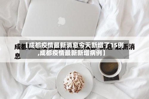 【成都疫情最新消息今天新增了15例,成都疫情最新新增病例】-第2张图片