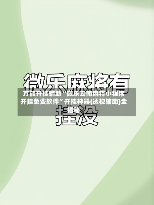 万能开挂辅助“微乐云南麻将小程序开挂免费软件	”开挂神器{透视辅助}全揭秘-第2张图片