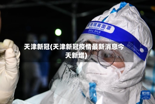 天津新冠(天津新冠疫情最新消息今天新增)