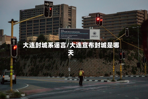 大连封城系谣言/大连宣布封城是哪天-第2张图片