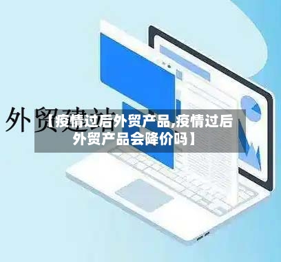 【疫情过后外贸产品,疫情过后外贸产品会降价吗】-第3张图片