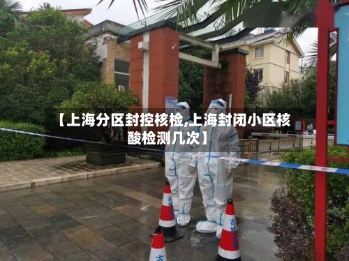 【上海分区封控核检,上海封闭小区核酸检测几次】-第2张图片