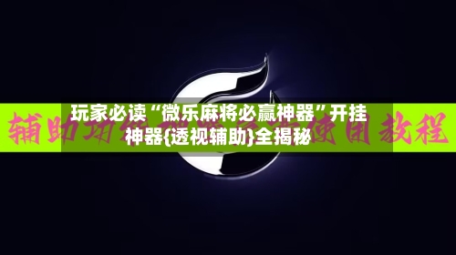 玩家必读“微乐麻将必赢神器	”开挂神器{透视辅助}全揭秘-第2张图片