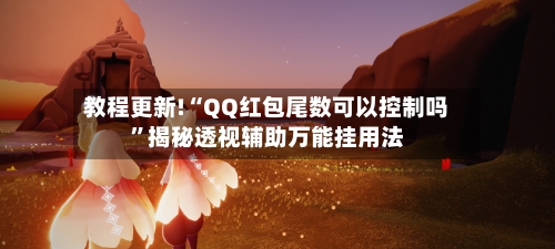 教程更新!“QQ红包尾数可以控制吗	”揭秘透视辅助万能挂用法-第2张图片