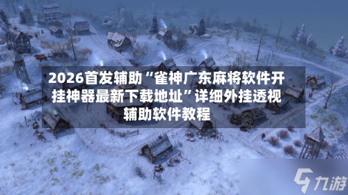 2026首发辅助“雀神广东麻将软件开挂神器最新下载地址	”详细外挂透视辅助软件教程-第2张图片