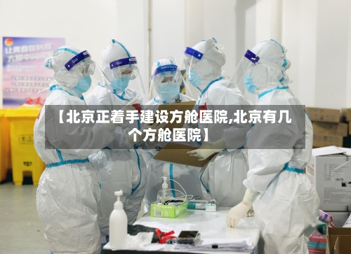 【北京正着手建设方舱医院,北京有几个方舱医院】-第2张图片