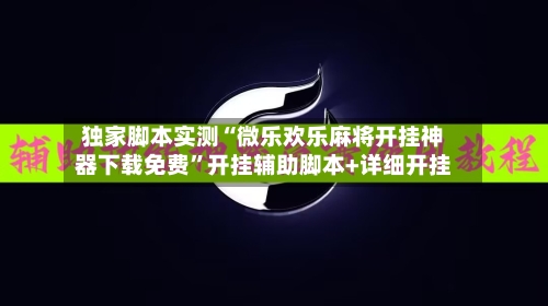 独家脚本实测“微乐欢乐麻将开挂神器下载免费”开挂辅助脚本+详细开挂-第3张图片