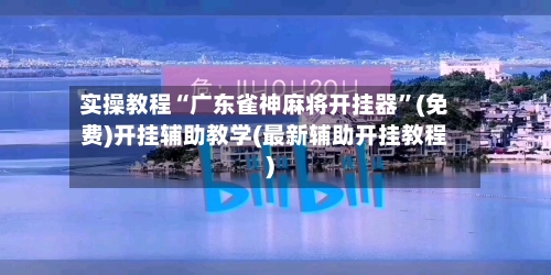 实操教程“广东雀神麻将开挂器”(免费)开挂辅助教学(最新辅助开挂教程)-第2张图片
