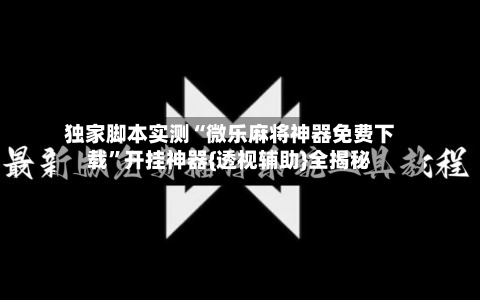 独家脚本实测“微乐麻将神器免费下载”开挂神器{透视辅助}全揭秘-第3张图片