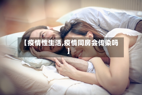 【疫情性生活,疫情同房会传染吗】